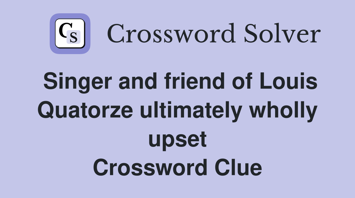 Singer and friend of Louis Quatorze ultimately wholly upset Crossword Clue