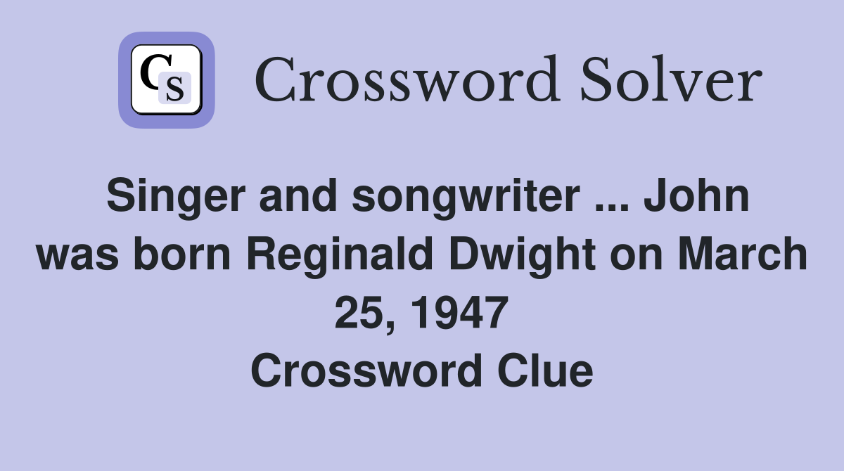 Singer and songwriter ... John was born Reginald Dwight on March 25, 1947 Crossword Clue