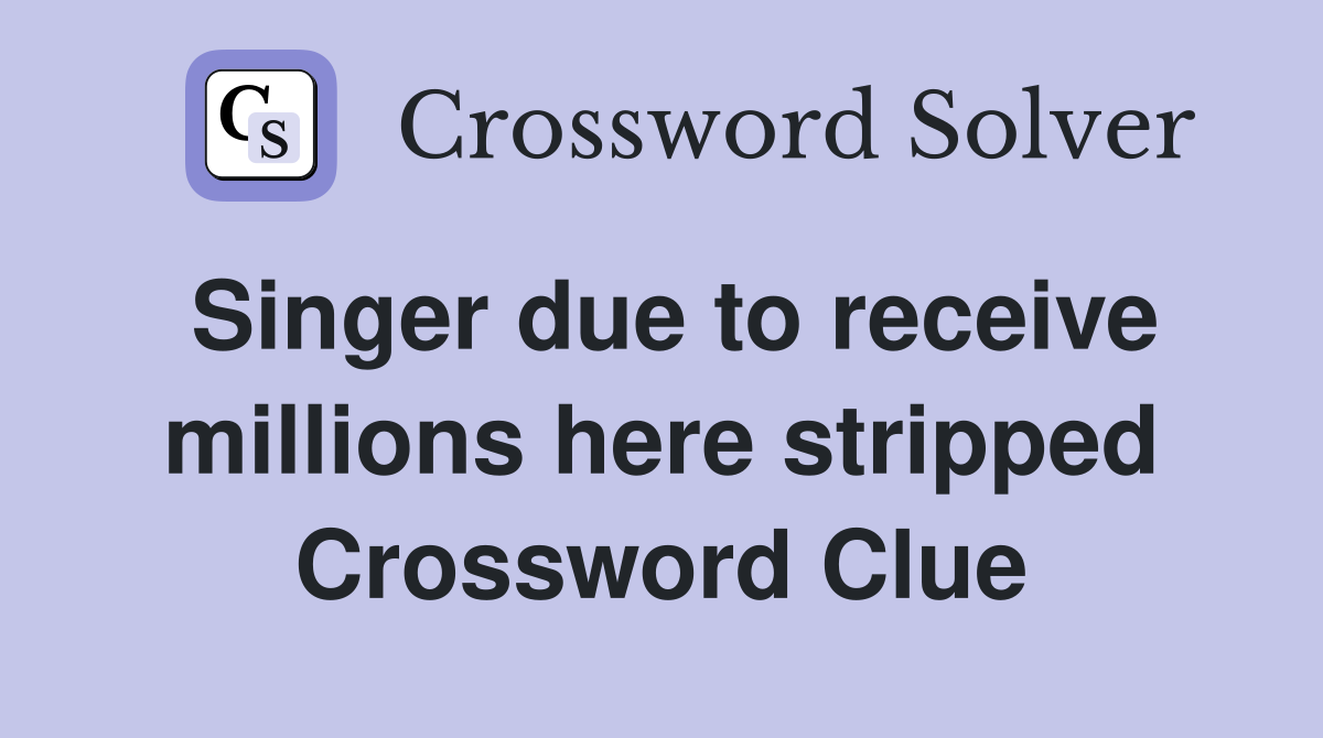 Singer due to receive millions here stripped Crossword Clue