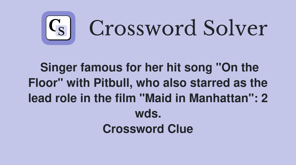 Singer famous for her hit song "On the Floor" with Pitbull, who also starred as the lead role in the film "Maid in Manhattan": 2 wds. Crossword Clue