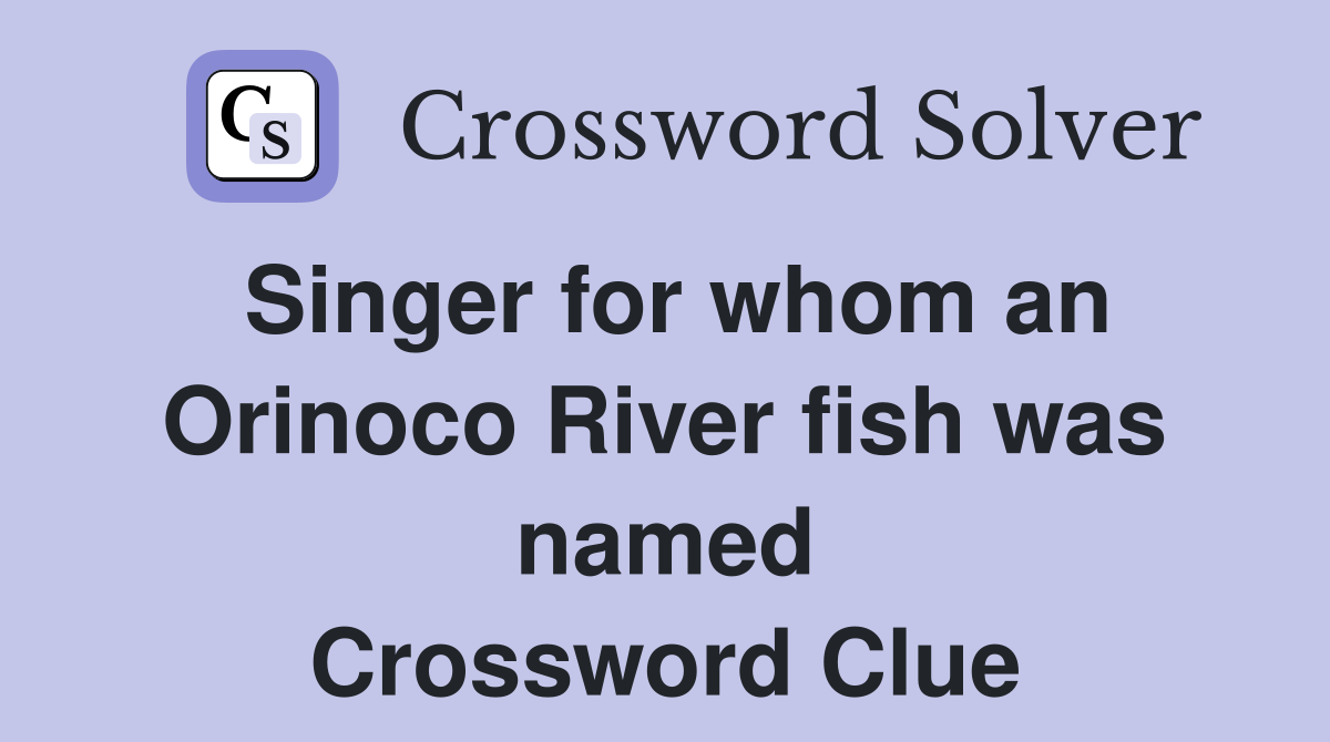 Singer for whom an Orinoco River fish was named Crossword Clue