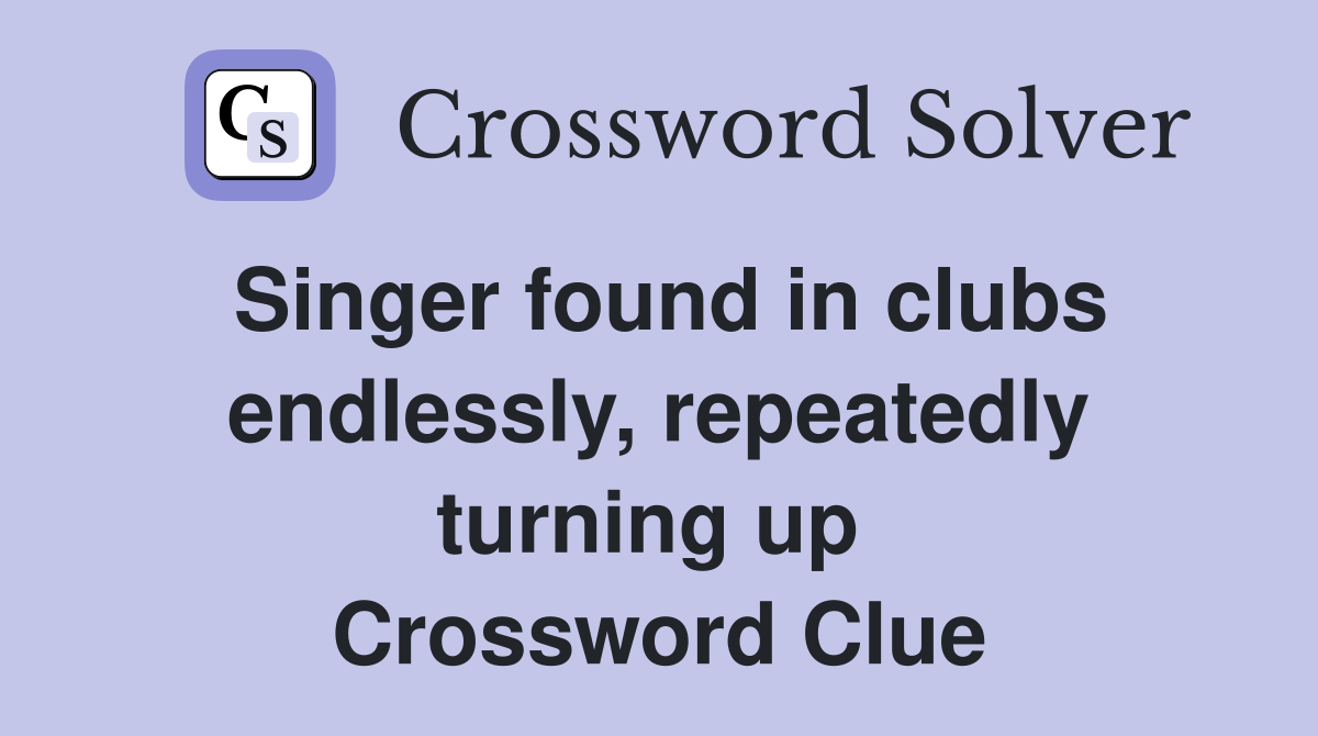 Singer found in clubs endlessly, repeatedly turning up  Crossword Clue