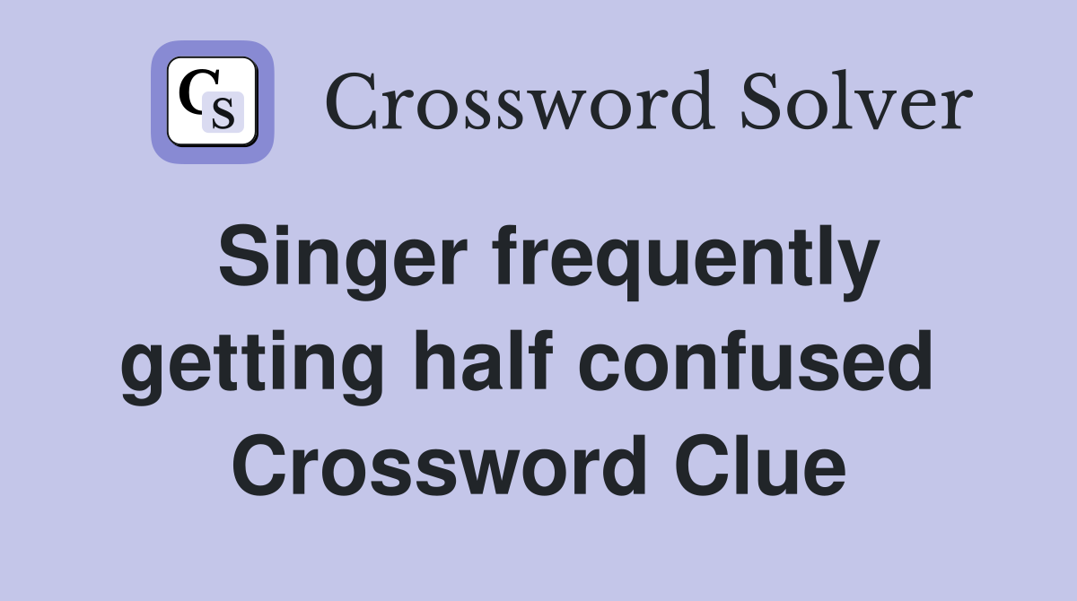 Singer frequently getting half confused  Crossword Clue