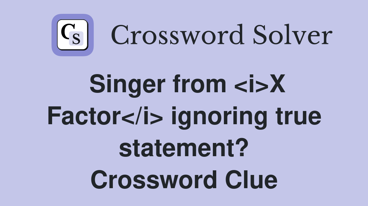 Singer from <i>X Factor</i> ignoring true statement? Crossword Clue