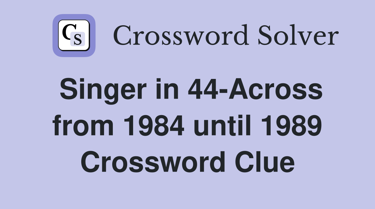 Singer in 44-Across from 1984 until 1989 Crossword Clue