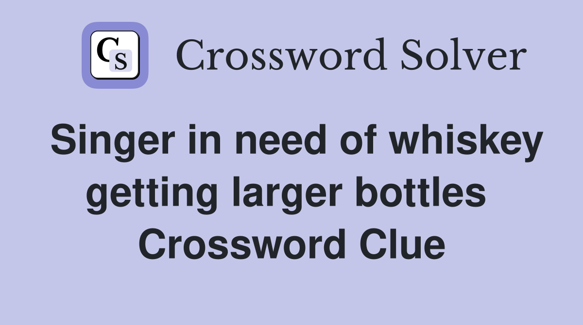 Singer in need of whiskey getting larger bottles  Crossword Clue
