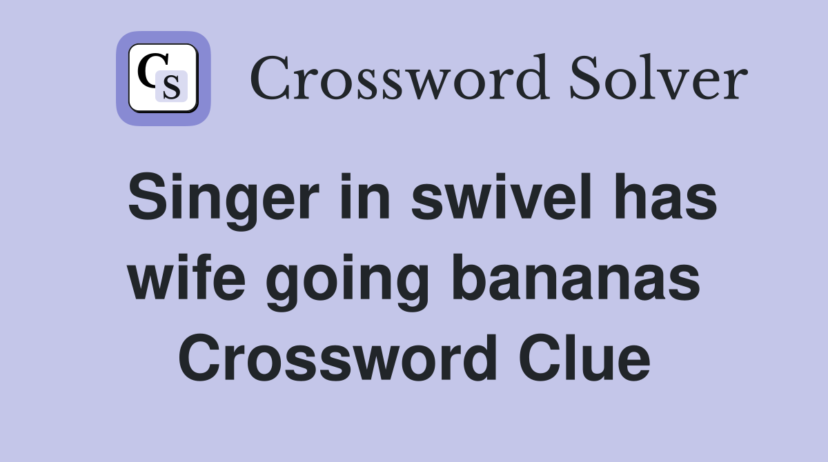 Singer in swivel has wife going bananas Crossword Clue