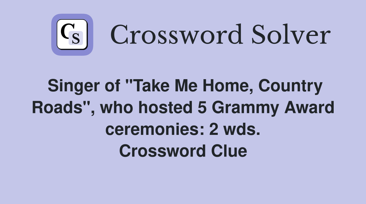 Singer of "Take Me Home, Country Roads", who hosted 5 Grammy Award ceremonies: 2 wds. Crossword Clue