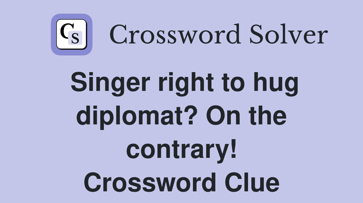 Singer right to hug diplomat? On the contrary! Crossword Clue