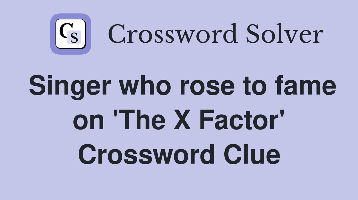 Singer who rose to fame on 'The X Factor' Crossword Clue