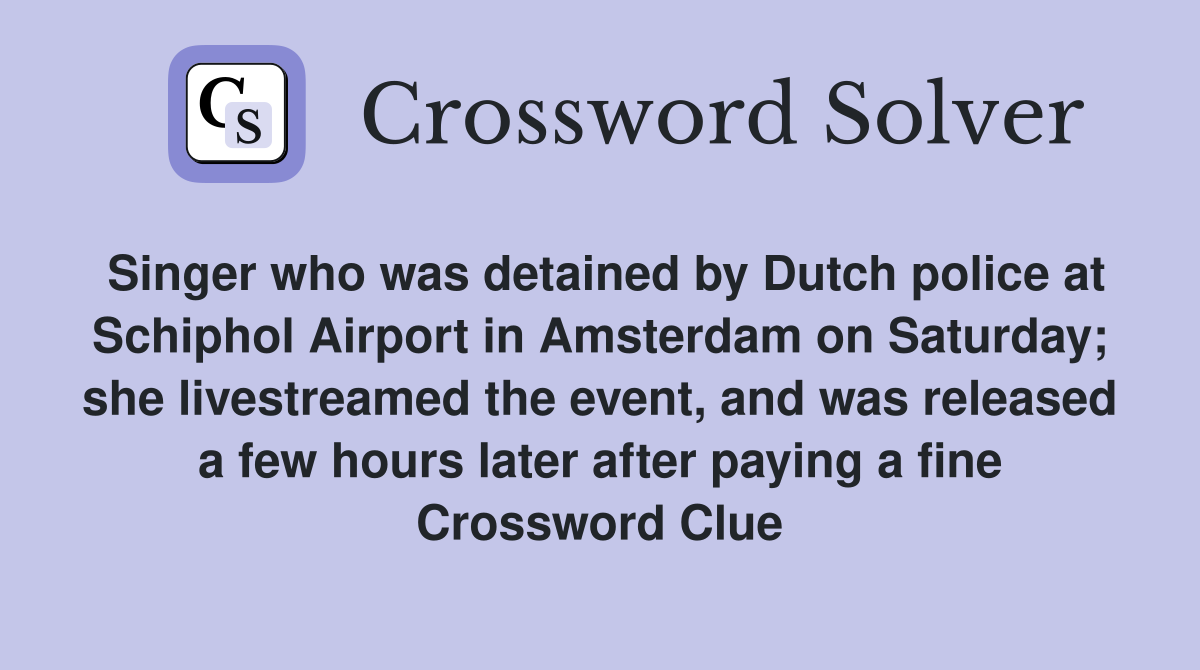 Singer who was detained by Dutch police at Schiphol Airport in Amsterdam on Saturday; she livestreamed the event, and was released a few hours later after paying a fine Crossword Clue