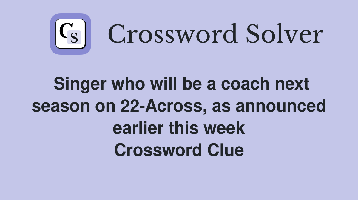 Singer who will be a coach next season on 22-Across, as announced earlier this week Crossword Clue