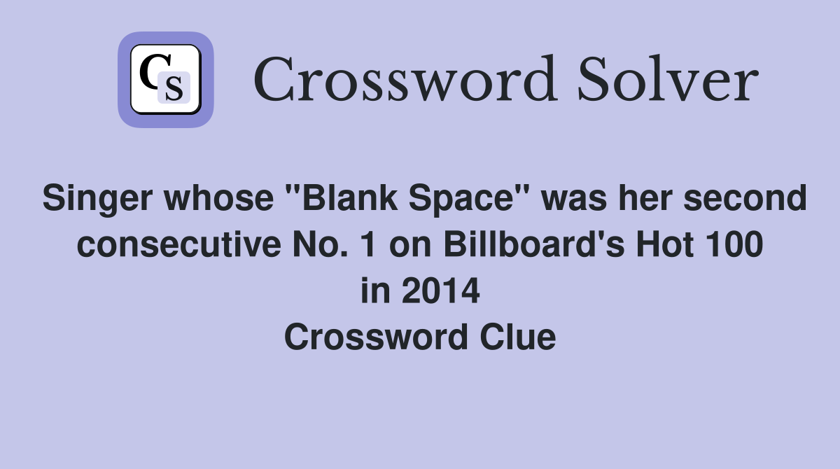 Singer whose "Blank Space" was her second consecutive No. 1 on Billboard's Hot 100 in 2014 Crossword Clue