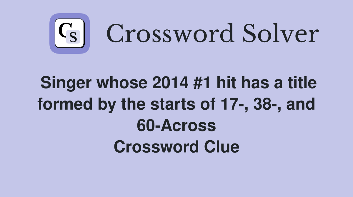 Singer whose 2014 #1 hit has a title formed by the starts of 17-, 38-, and 60-Across Crossword Clue
