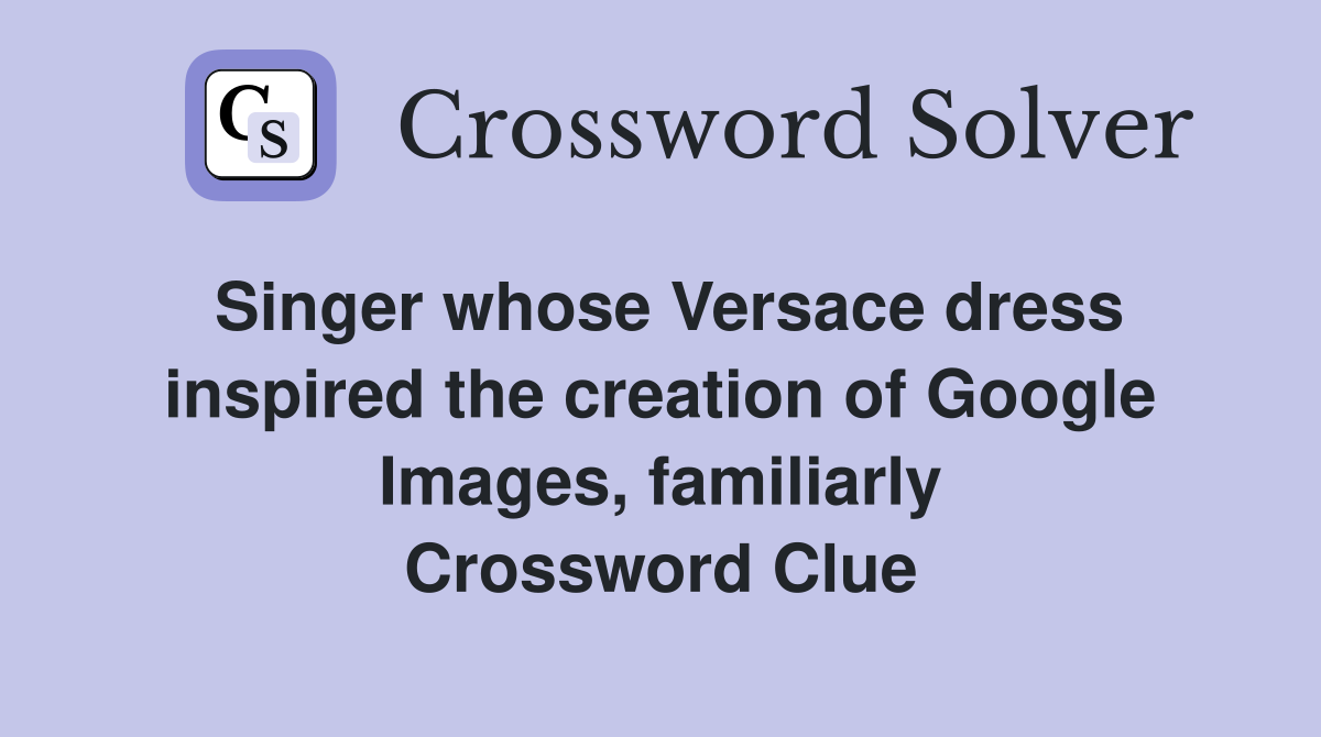 Singer whose Versace dress inspired the creation of Google Images, familiarly Crossword Clue