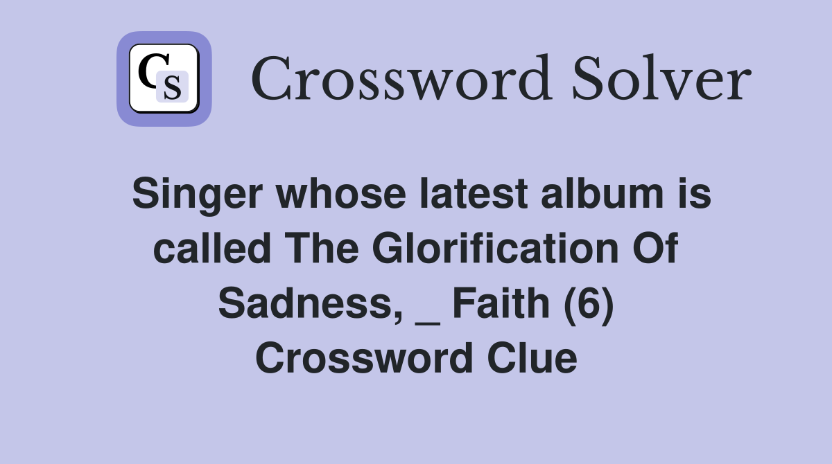 Singer whose latest album is called The Glorification Of Sadness, _ Faith (6) Crossword Clue