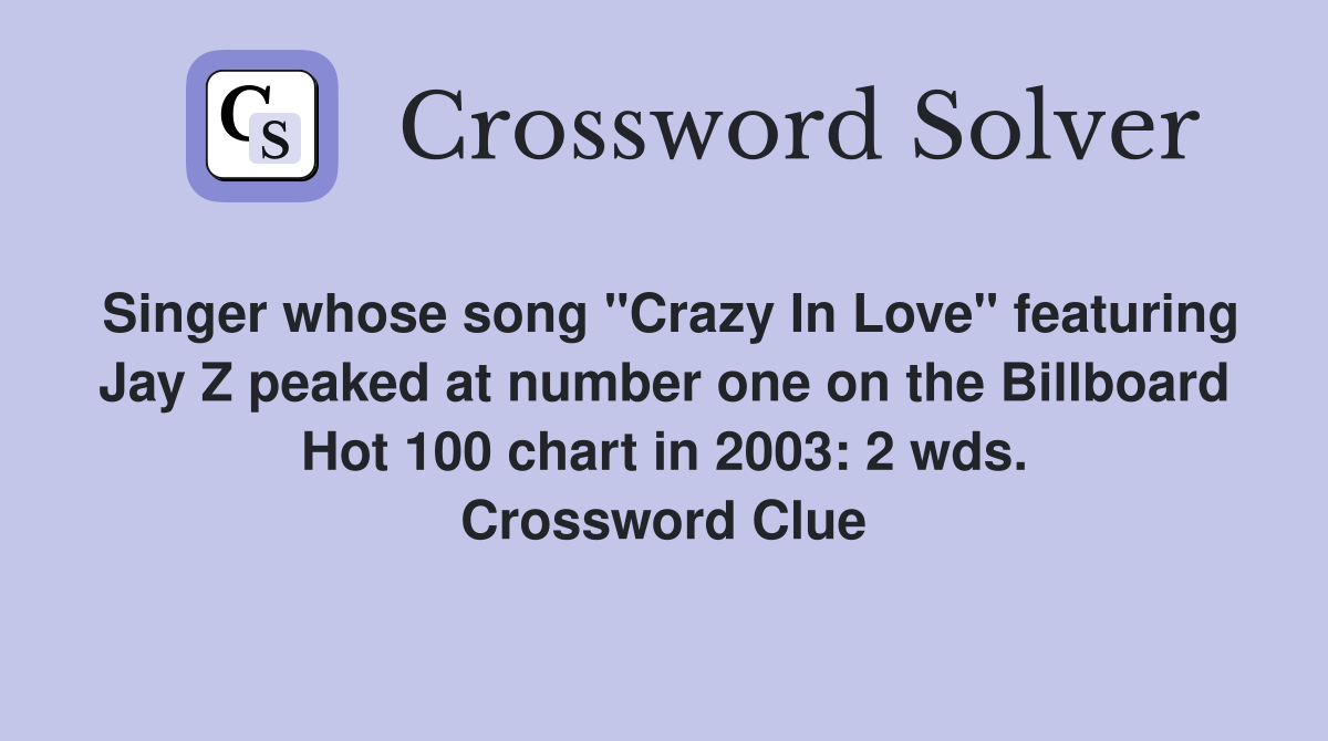 Singer whose song "Crazy In Love" featuring Jay Z peaked at number one on the Billboard Hot 100 chart in 2003: 2 wds. Crossword Clue