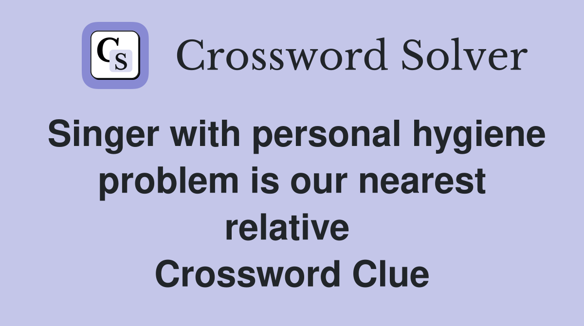 Singer with personal hygiene problem is our nearest relative  Crossword Clue
