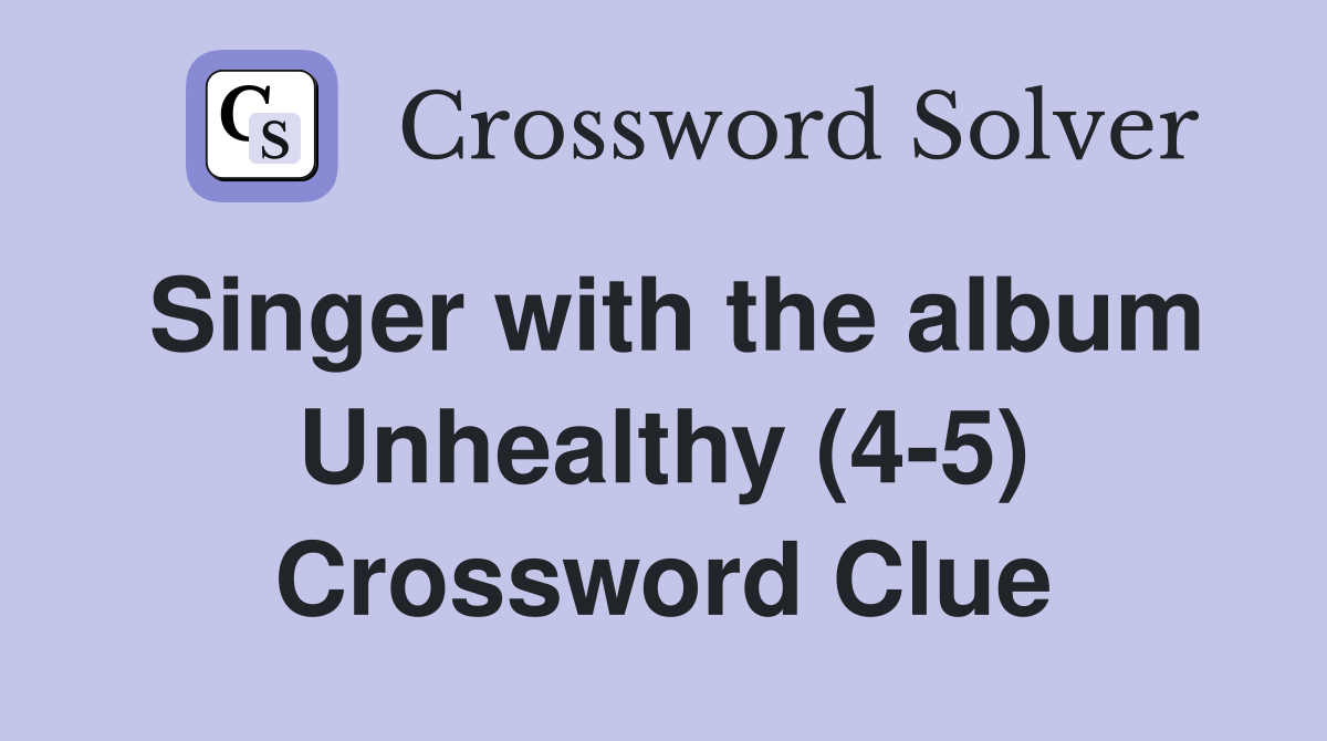 Singer with the album Unhealthy (4-5) Crossword Clue