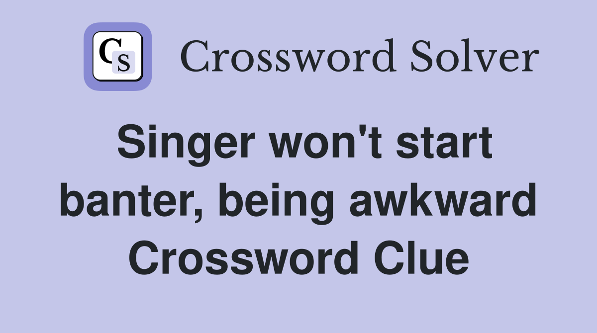 Singer won't start banter, being awkward Crossword Clue