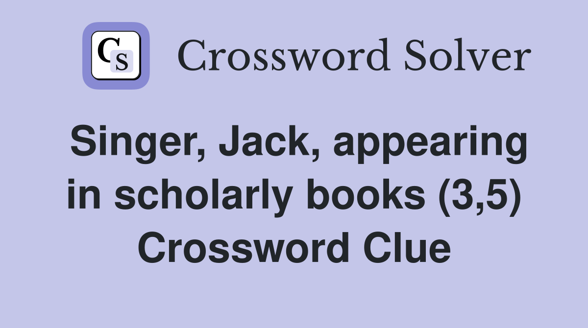 Singer, Jack, appearing in scholarly books (3,5) Crossword Clue