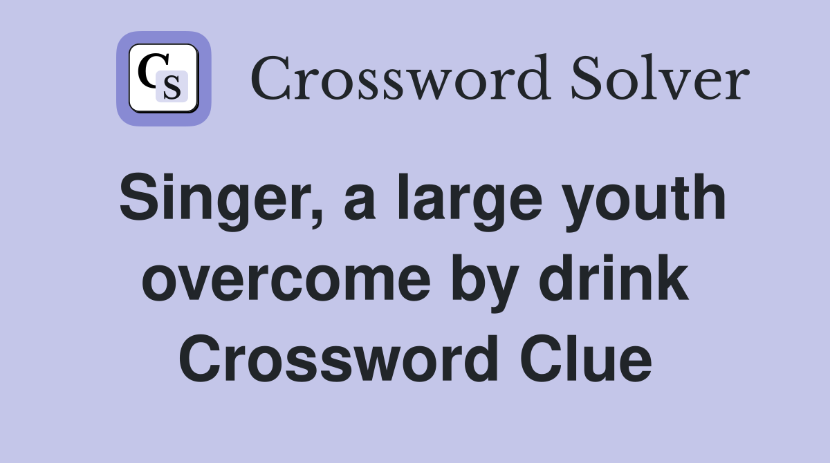 Singer, a large youth overcome by drink Crossword Clue
