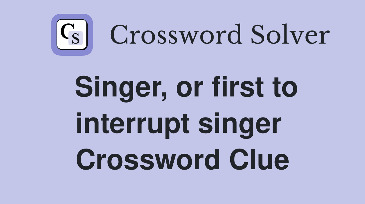 Singer, or first to interrupt singer  Crossword Clue