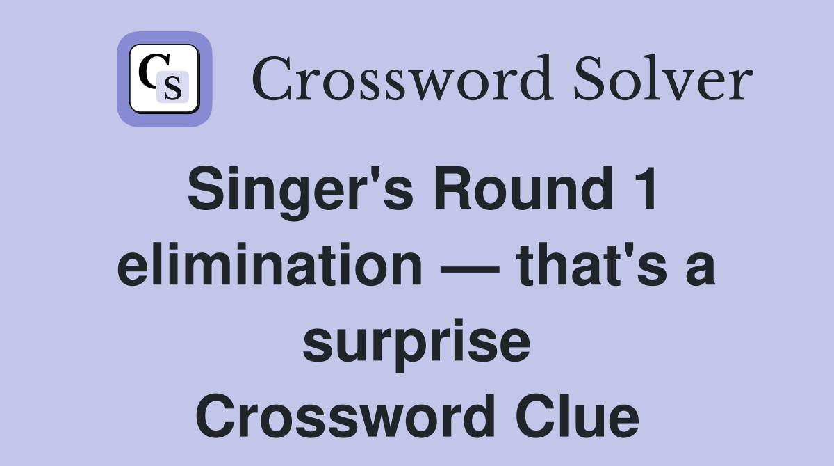 Singer's Round 1 elimination — that's a surprise Crossword Clue