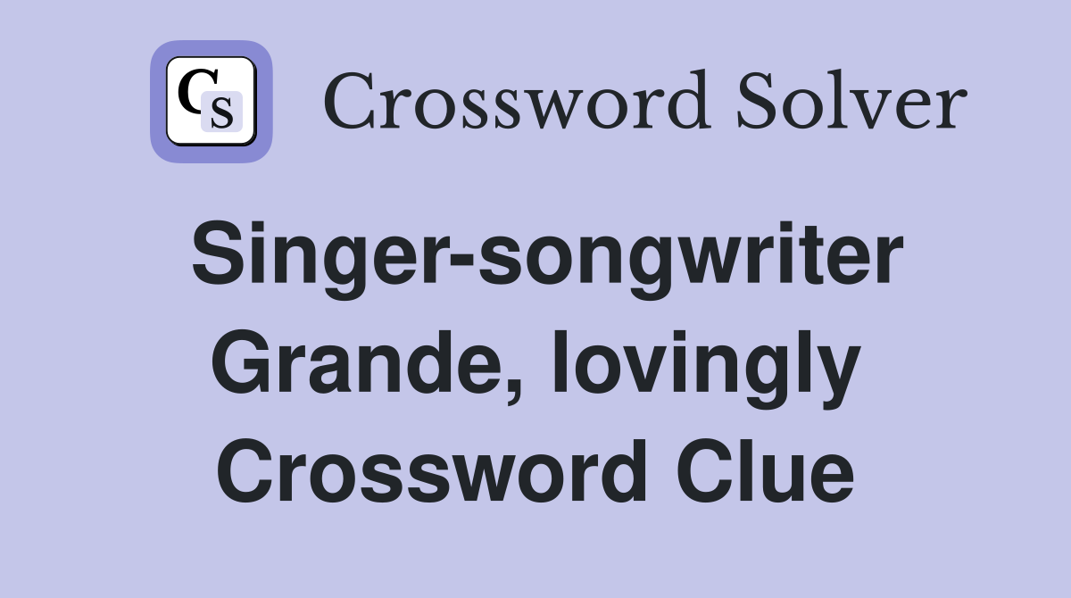 Singer-songwriter Grande, lovingly Crossword Clue