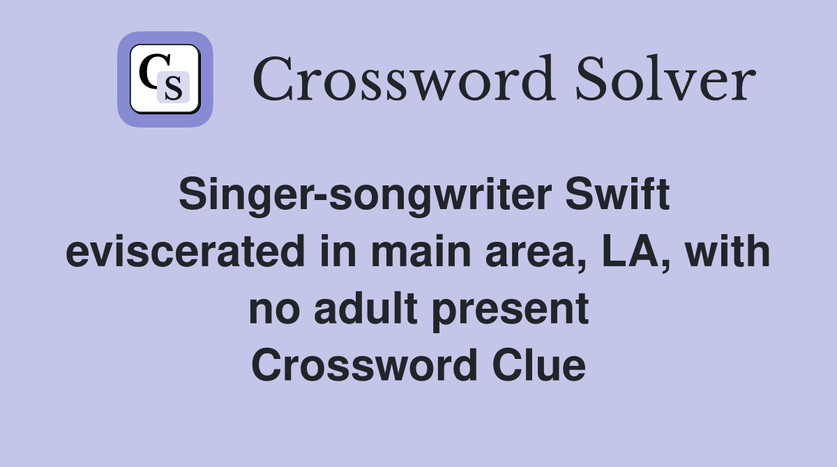 Singer-songwriter Swift eviscerated in main area, LA, with no adult present Crossword Clue