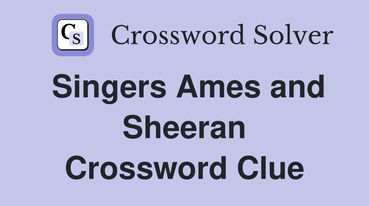 Singers Ames and Sheeran Crossword Clue