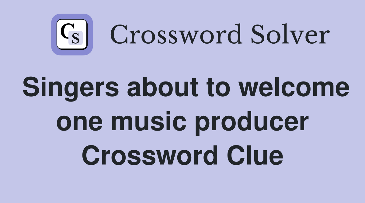Singers about to welcome one music producer Crossword Clue