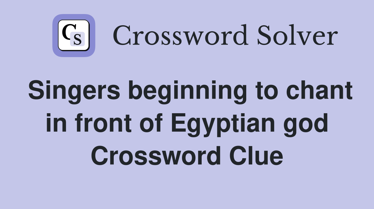Singers beginning to chant in front of Egyptian god Crossword Clue