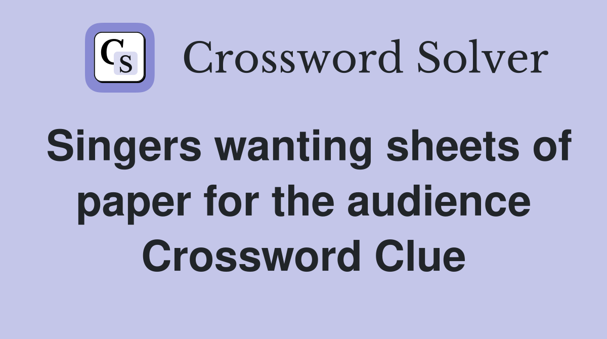 Singers wanting sheets of paper for the audience Crossword Clue