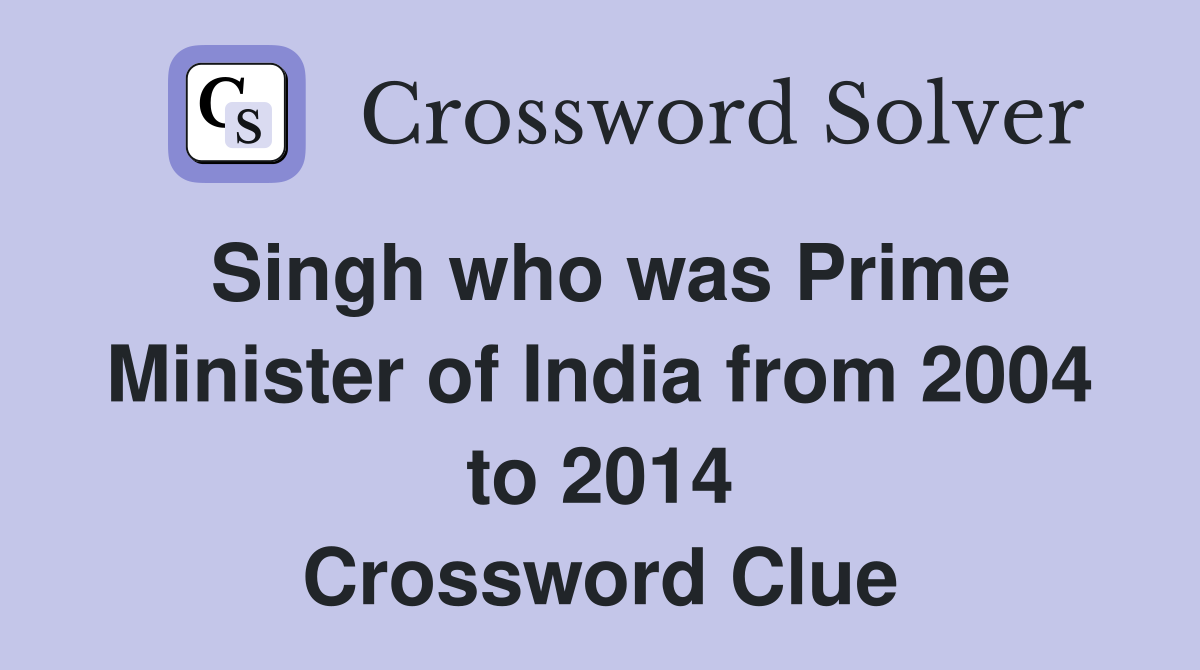 Singh who was Prime Minister of India from 2004 to 2014 Crossword Clue