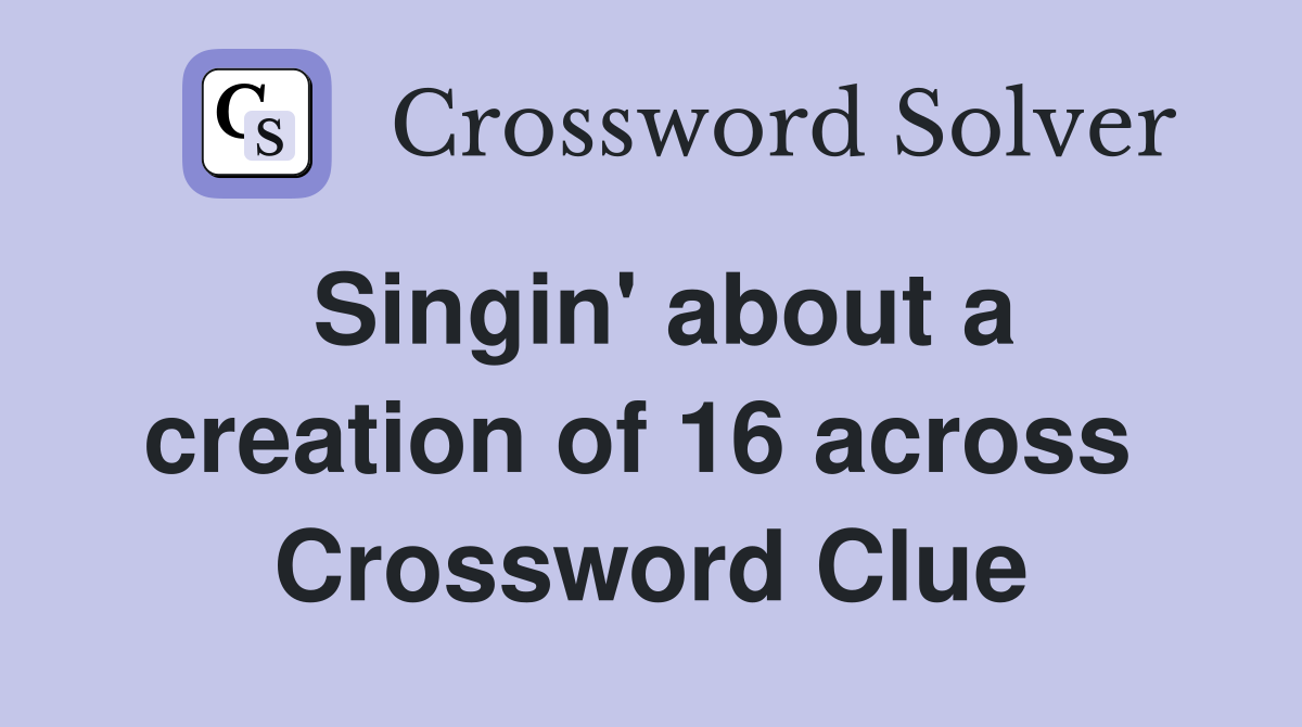 Singin' about a creation of 16 across  Crossword Clue