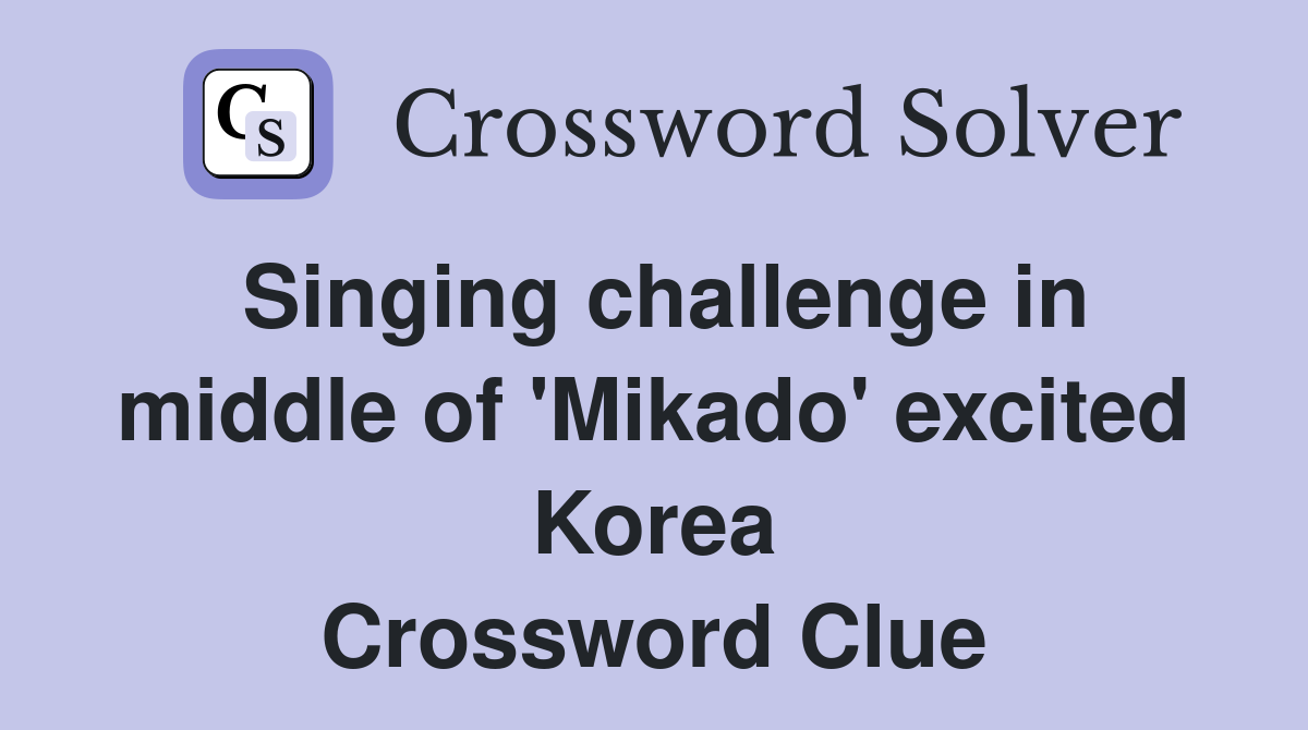 Singing challenge in middle of 'Mikado' excited Korea Crossword Clue