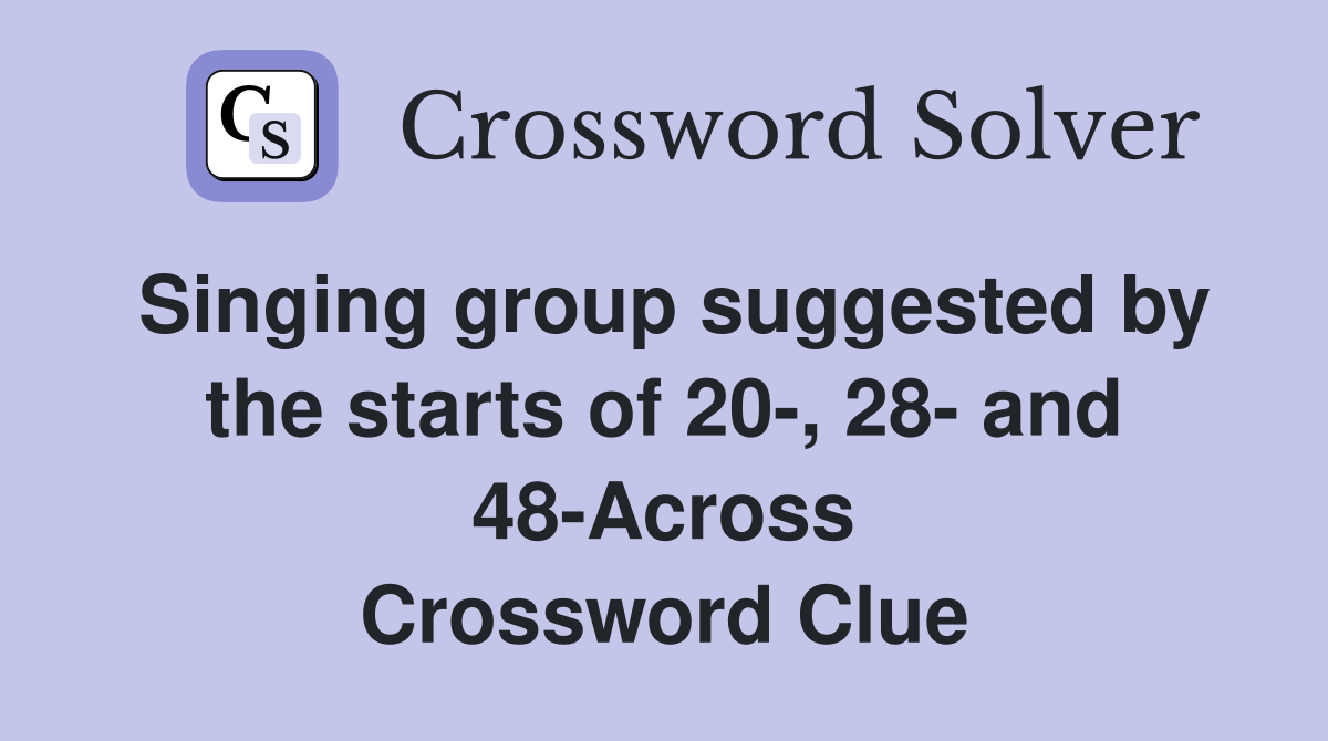 Singing group suggested by the starts of 20-, 28- and 48-Across Crossword Clue
