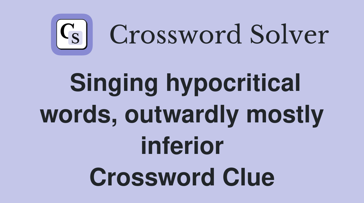 Singing hypocritical words, outwardly mostly inferior Crossword Clue