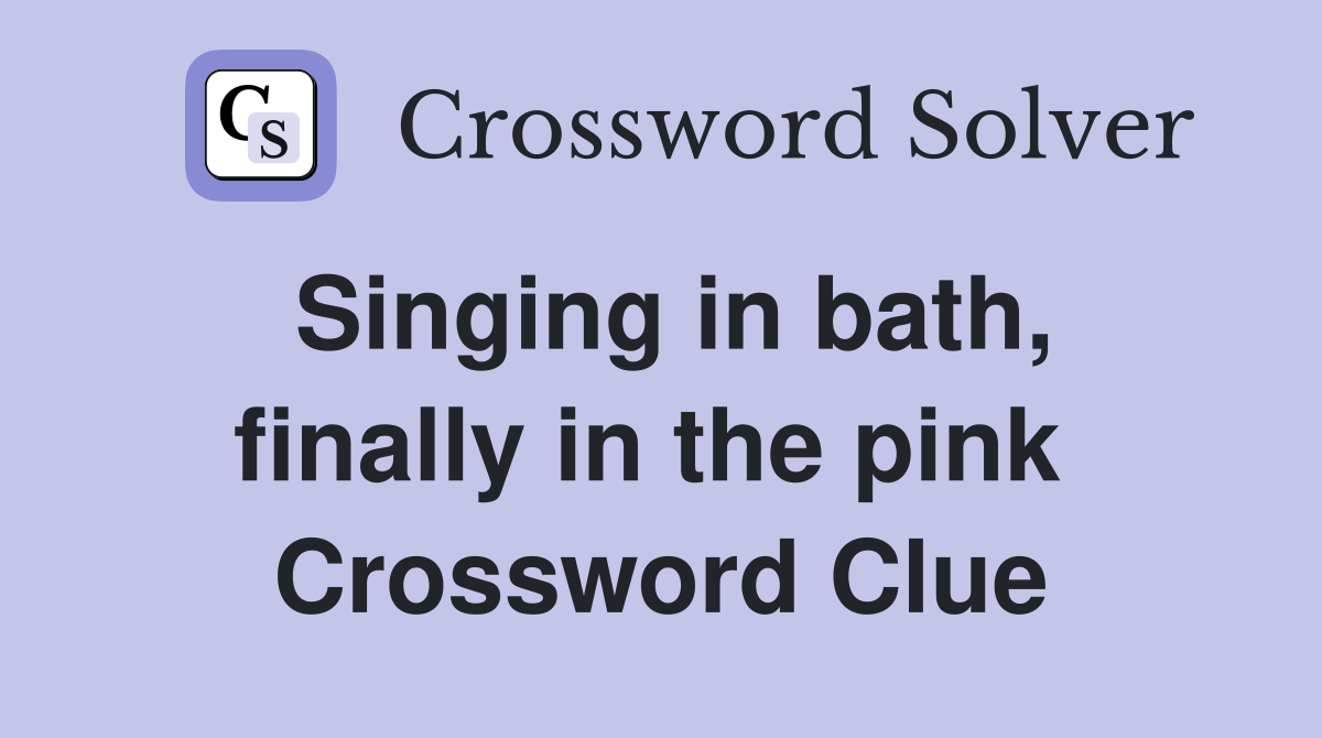Singing in bath, finally in the pink  Crossword Clue