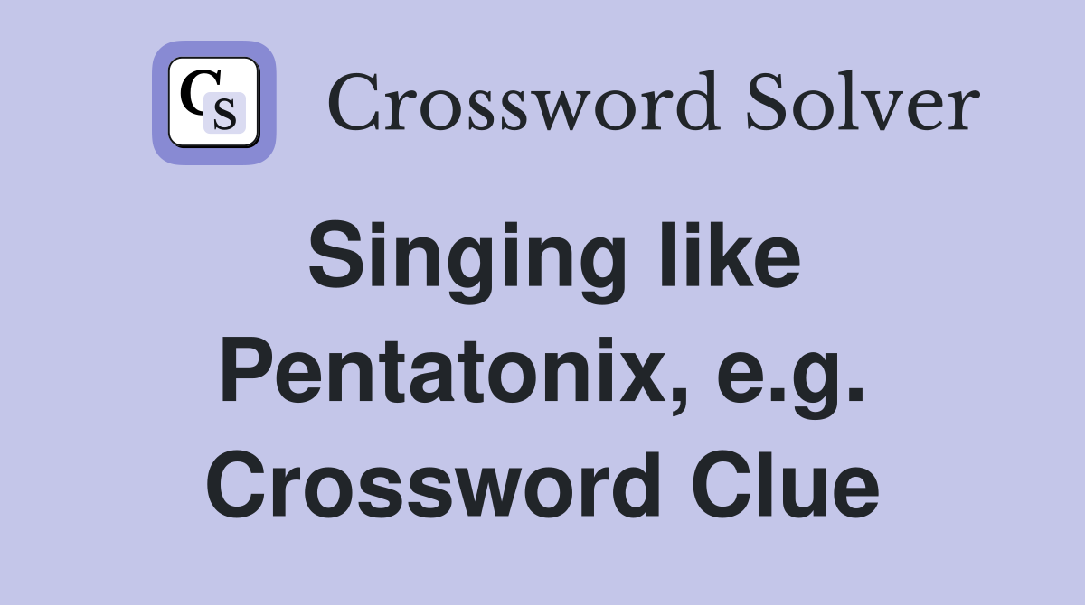 Singing like Pentatonix, e.g. Crossword Clue