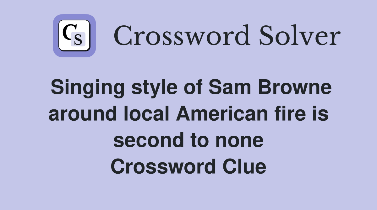 Singing style of Sam Browne around local American fire is second to none Crossword Clue