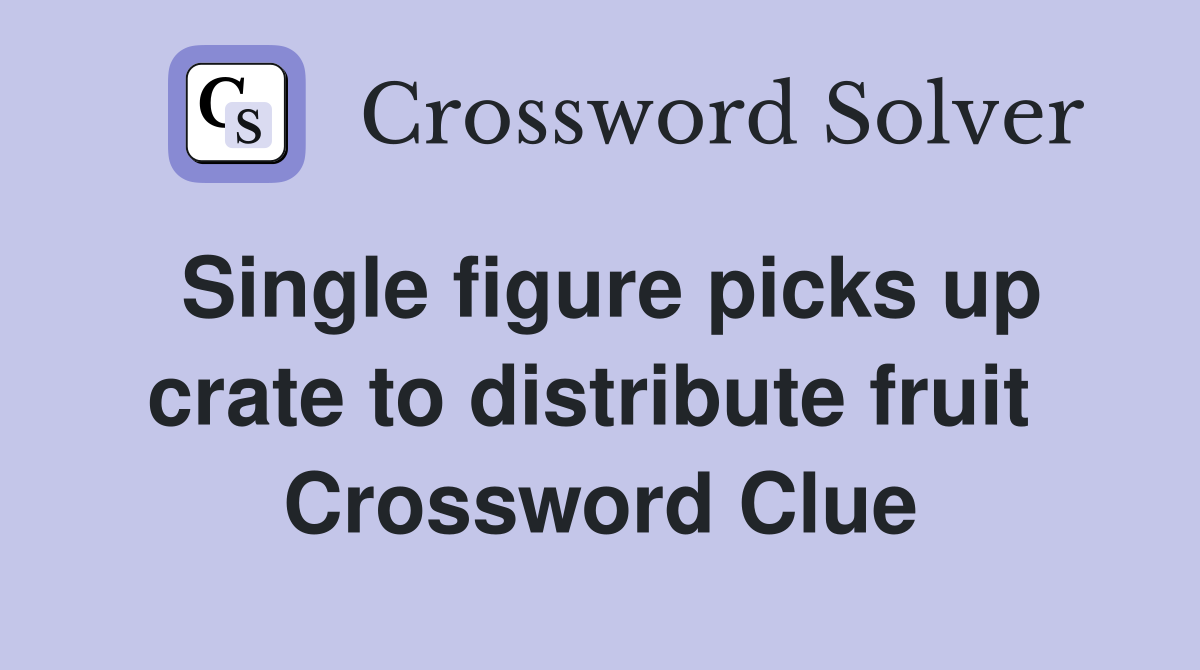 Single figure picks up crate to distribute fruit  Crossword Clue