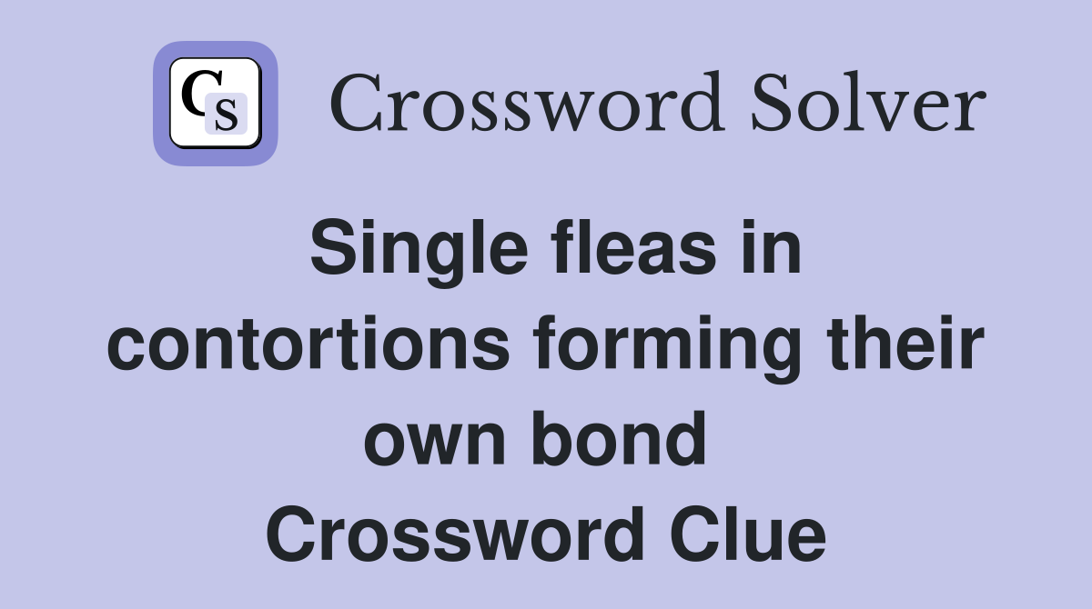 Single fleas in contortions forming their own bond  Crossword Clue