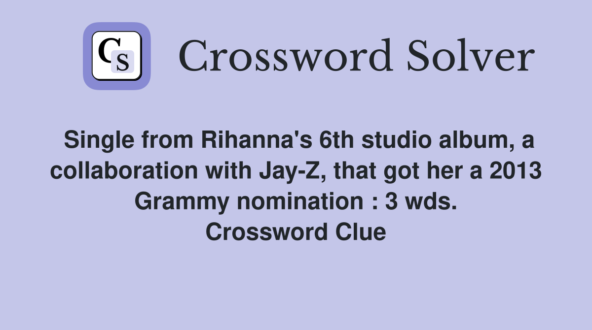 Single from Rihanna's 6th studio album, a collaboration with Jay-Z, that got her a 2013 Grammy nomination : 3 wds. Crossword Clue