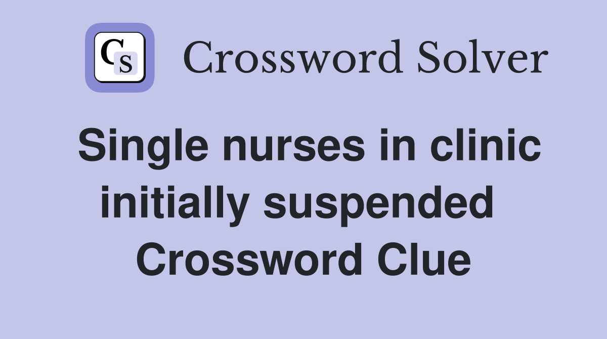 Single nurses in clinic initially suspended  Crossword Clue