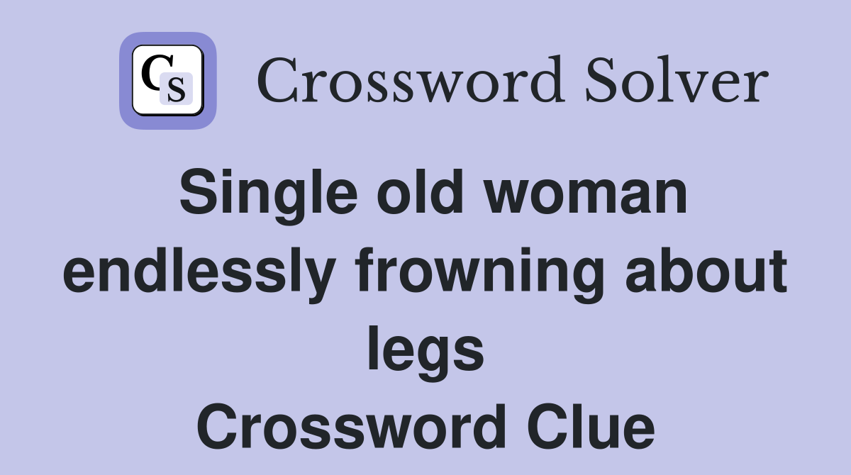 Single old woman endlessly frowning about legs Crossword Clue