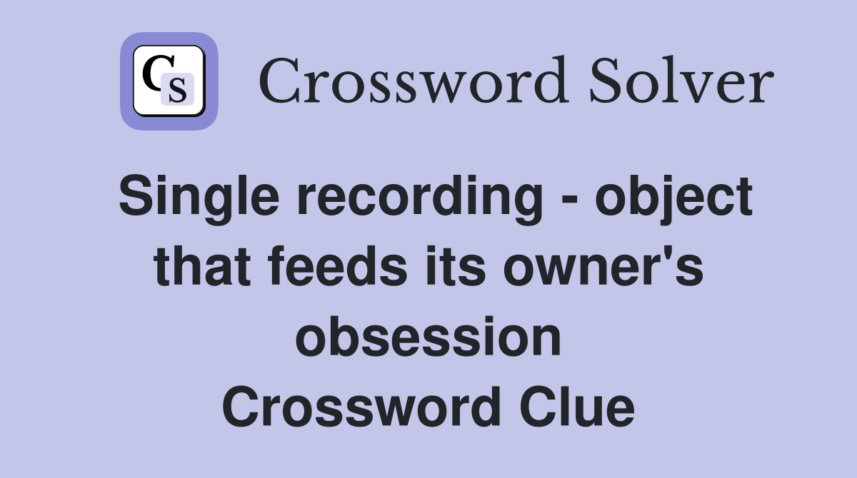 Single recording - object that feeds its owner's obsession Crossword Clue