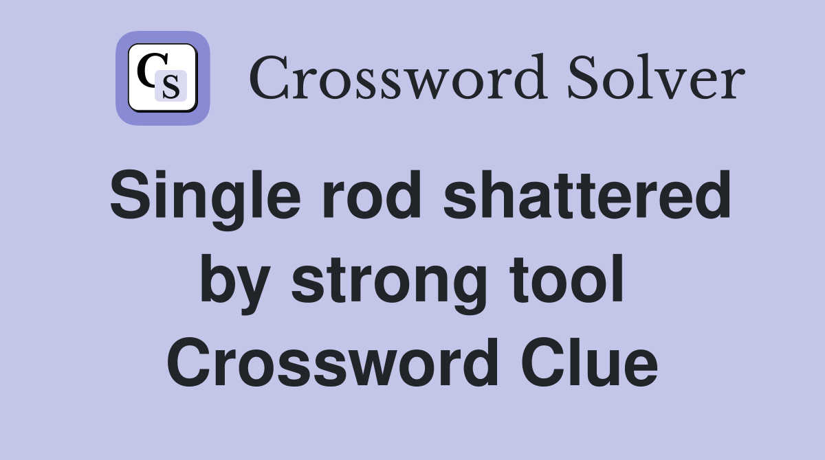 Single rod shattered by strong tool Crossword Clue