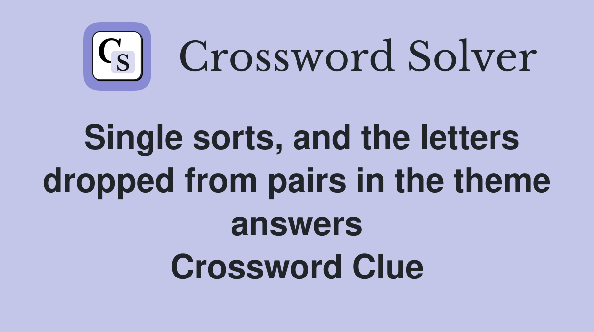 Single sorts, and the letters dropped from pairs in the theme answers Crossword Clue